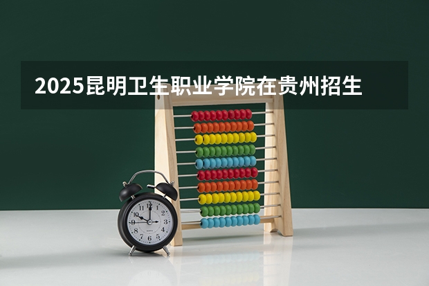2025昆明卫生职业学院在贵州招生计划人数汇总