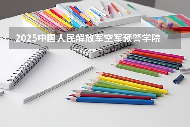 2025中国人民解放军空军预警学院在贵州招生计划人数汇总