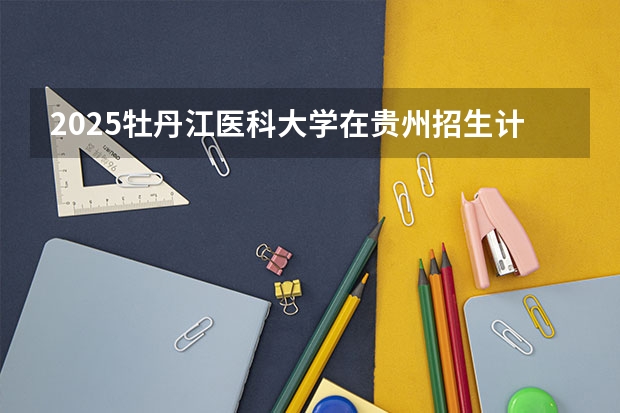 2025牡丹江医科大学在贵州招生计划人数汇总