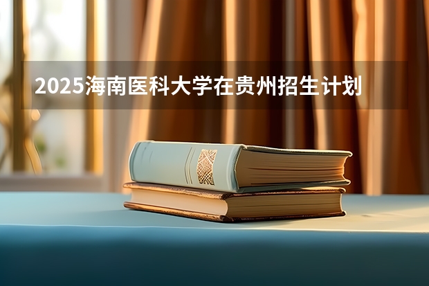 2025海南医科大学在贵州招生计划人数汇总