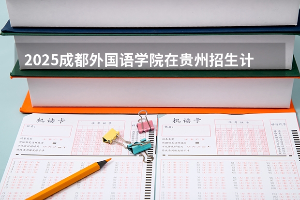 2025成都外国语学院在贵州招生计划人数汇总