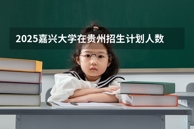 2025嘉兴大学在贵州招生计划人数汇总