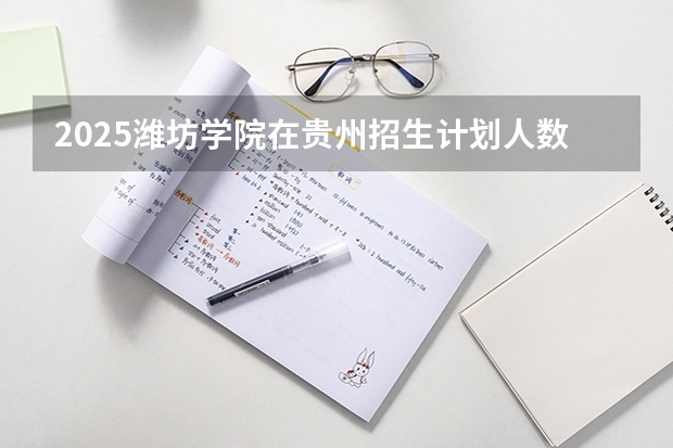2025潍坊学院在贵州招生计划人数汇总