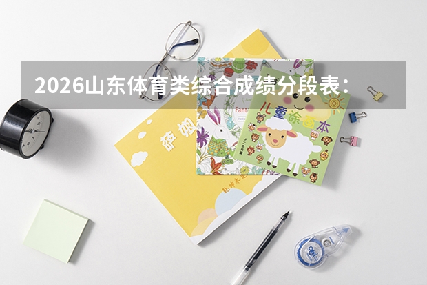 2026山东体育类综合成绩分段表：体育类考生如何用综合分位次定位目标院校