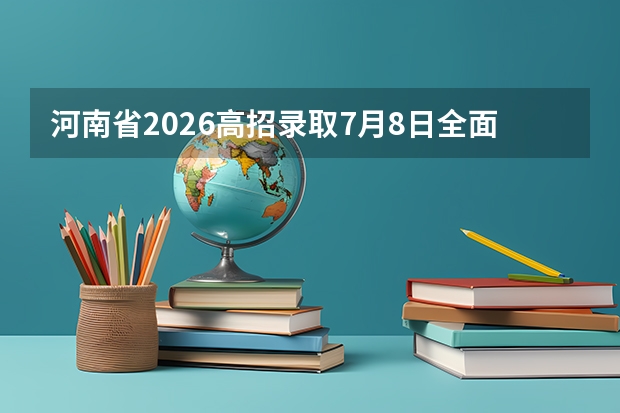 河南省2026高招录取7月8日全面启动！本科提前批7月11日投档，征集志愿时间确定