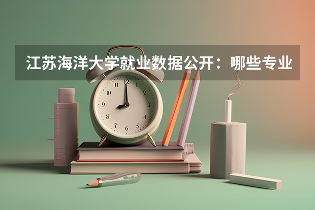江苏海洋大学就业数据公开：哪些专业进国企、哪些考研