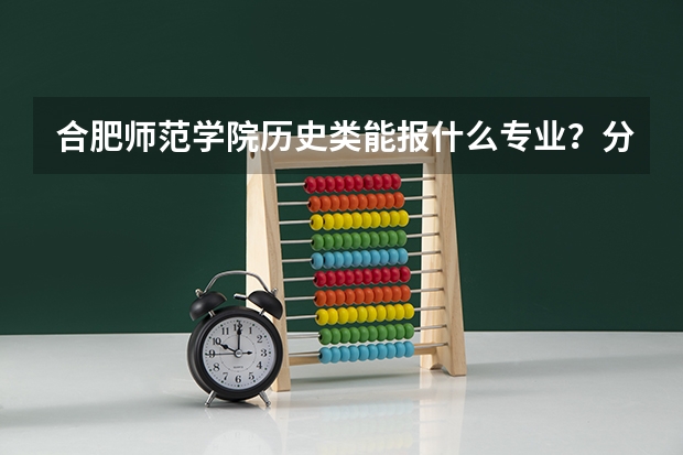 合肥师范学院历史类能报什么专业？分数线和招生计划梳理