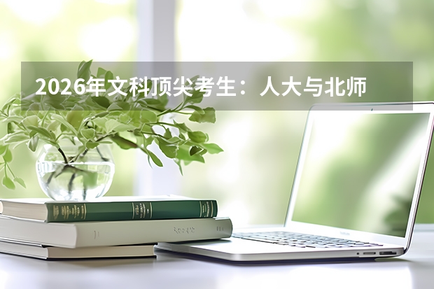2026年文科顶尖考生：人大与北师大培养差异