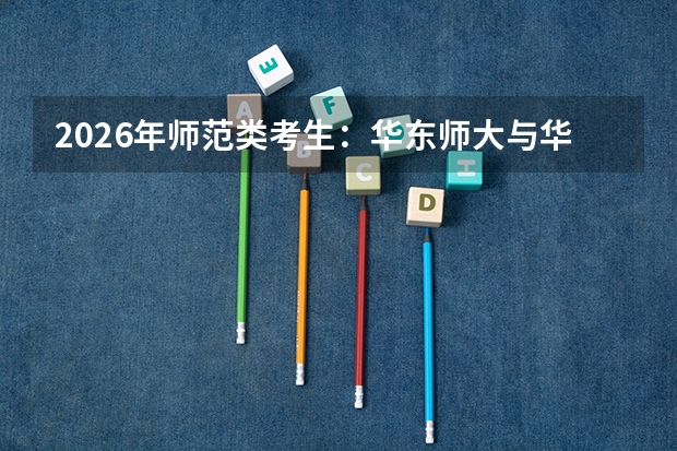 2026年师范类考生：华东师大与华中师大差异