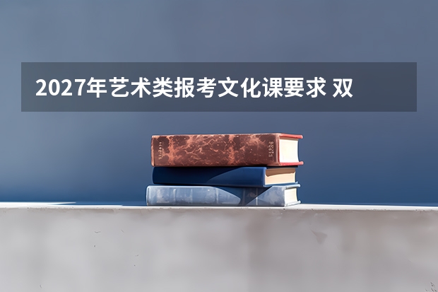 2027年艺术类报考文化课要求 双过线规则解析