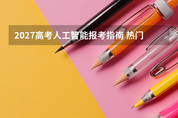 2027高考人工智能报考指南 热门院校分数线与上岸难度分析