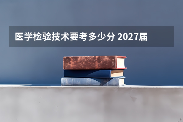 医学检验技术要考多少分 2027届分数段报考定位参考