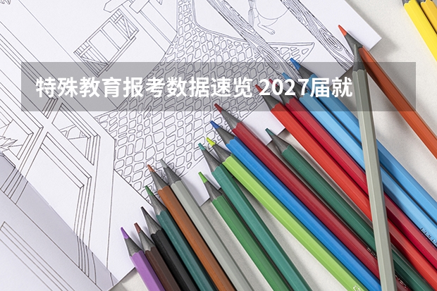 特殊教育报考数据速览 2027届就业薪酬分数线一表看懂