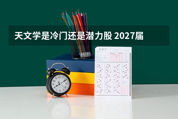 天文学是冷门还是潜力股 2027届客观分析