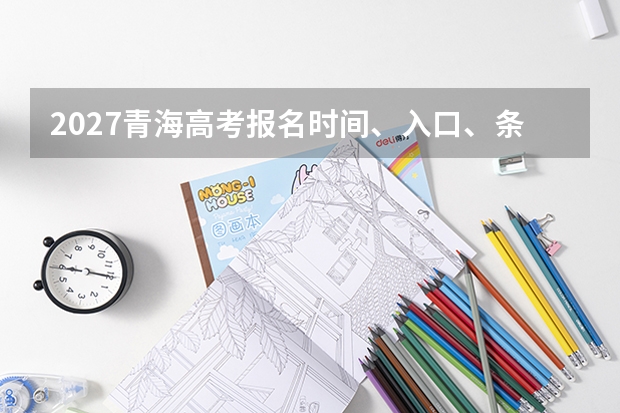 2027青海高考报名时间、入口、条件和流程怎么查？