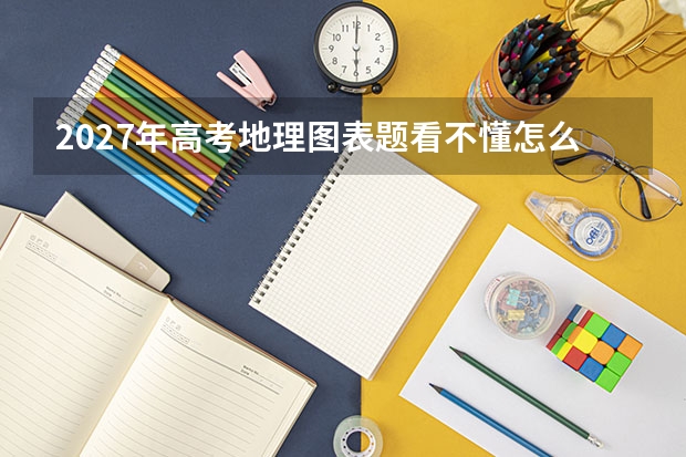 2027年高考地理图表题看不懂怎么办？先读标题、图例和单位