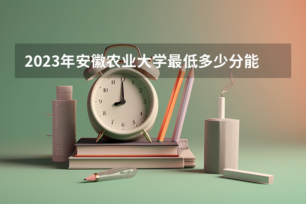 2023年安徽农业大学最低多少分能录取 安徽历年录取分数线